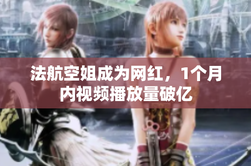 法航空姐成为网红，1个月内视频播放量破亿