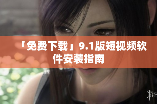 「免费下载」9.1版短视频软件安装指南