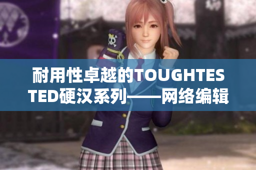 耐用性卓越的TOUGHTESTED硬汉系列——网络编辑的不二之选