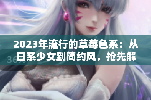 2023年流行的草莓色系：从日系少女到简约风，抢先解锁!