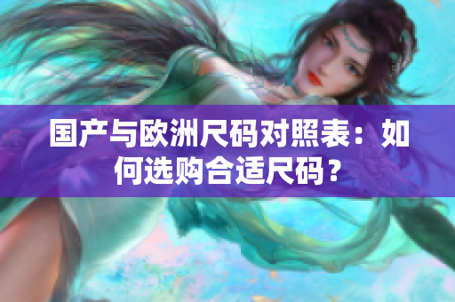 国产与欧洲尺码对照表：如何选购合适尺码？