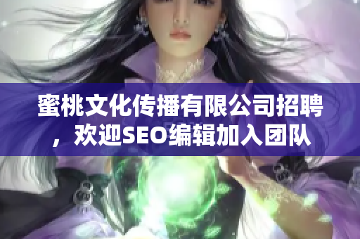 蜜桃文化传播有限公司招聘，欢迎SEO编辑加入团队