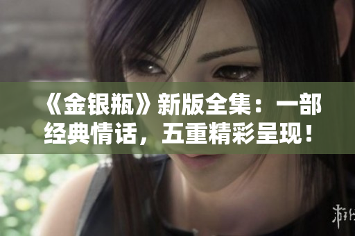 《金银瓶》新版全集：一部经典情话，五重精彩呈现！