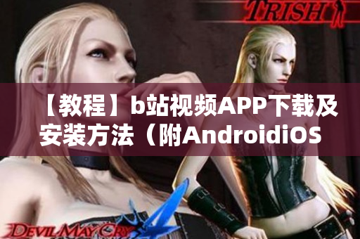 【教程】b站视频APP下载及安装方法（附AndroidiOS手机版）