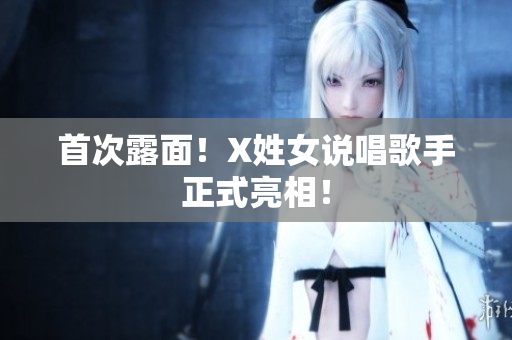 首次露面！X姓女说唱歌手正式亮相！