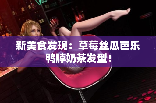 新美食发现：草莓丝瓜芭乐鸭脖奶茶发型！