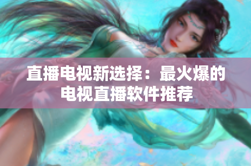 直播电视新选择：最火爆的电视直播软件推荐