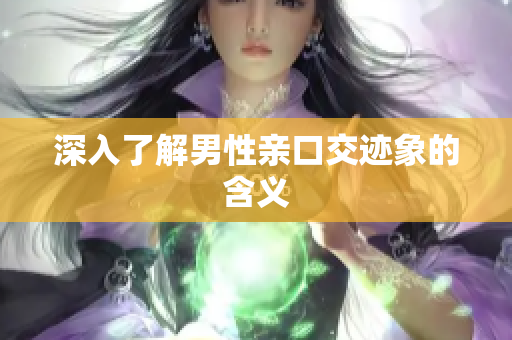 深入了解男性亲口交迹象的含义