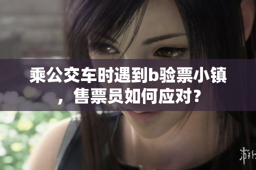 乘公交车时遇到b验票小镇，售票员如何应对？