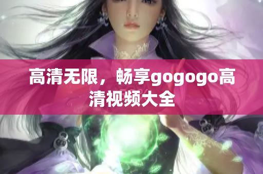 高清无限，畅享gogogo高清视频大全