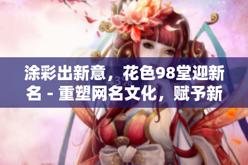 涂彩出新意，花色98堂迎新名 - 重塑网名文化，赋予新含义