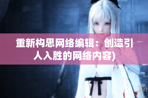 重新构思网络编辑：创造引人入胜的网络内容)