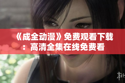 《成全动漫》免费观看下载：高清全集在线免费看