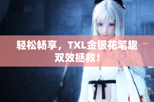 轻松畅享，TXL金银花笔趣双效拯救！