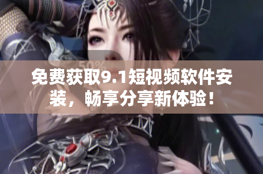 免费获取9.1短视频软件安装，畅享分享新体验！