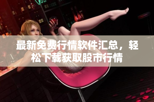最新免费行情软件汇总，轻松下载获取股市行情