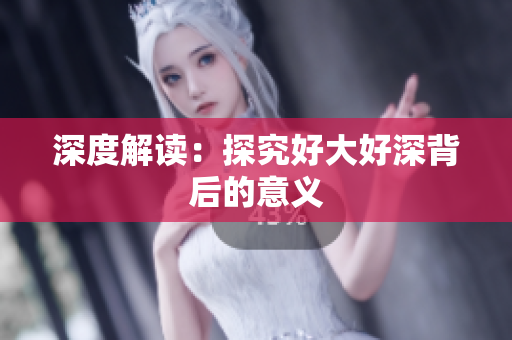 深度解读：探究好大好深背后的意义