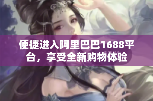 便捷进入阿里巴巴1688平台，享受全新购物体验