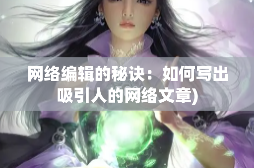 网络编辑的秘诀：如何写出吸引人的网络文章)