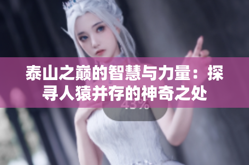 泰山之巅的智慧与力量：探寻人猿并存的神奇之处