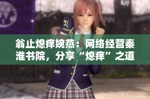 翁止熄痒婉燕：网络经营秦淮书院，分享“熄痒”之道