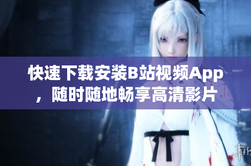 快速下载安装B站视频App，随时随地畅享高清影片
