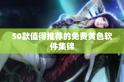 50款值得推荐的免费黄色软件集锦