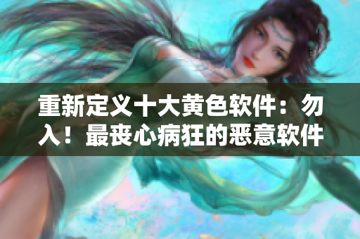 重新定义十大黄色软件：勿入！最丧心病狂的恶意软件！