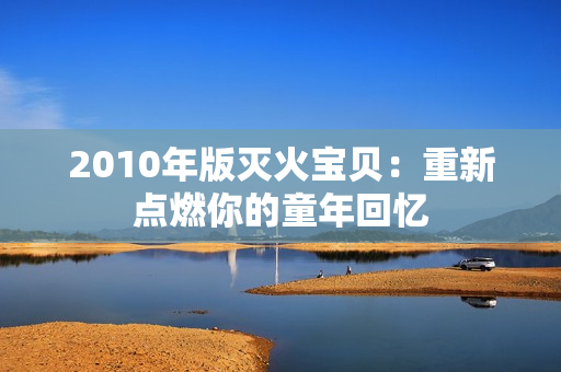 2010年版灭火宝贝：重新点燃你的童年回忆