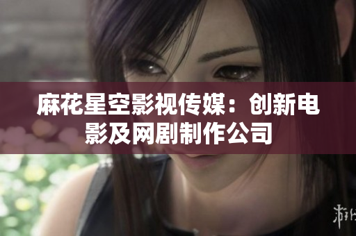 麻花星空影视传媒：创新电影及网剧制作公司