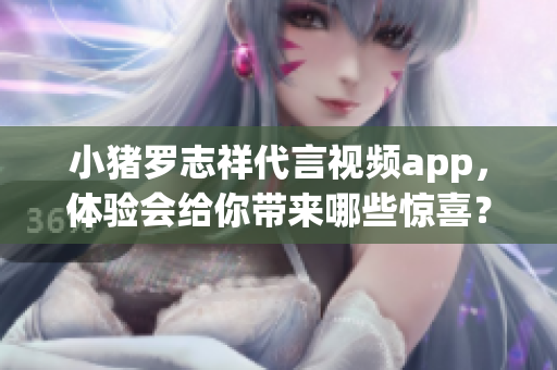 小猪罗志祥代言视频app，体验会给你带来哪些惊喜？