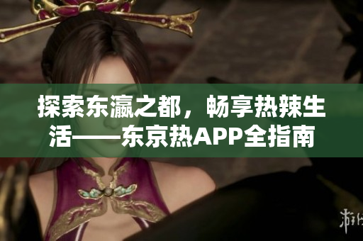 探索东瀛之都，畅享热辣生活——东京热APP全指南