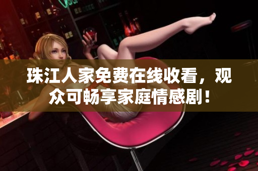 珠江人家免费在线收看，观众可畅享家庭情感剧！