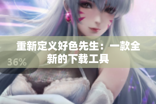重新定义好色先生：一款全新的下载工具