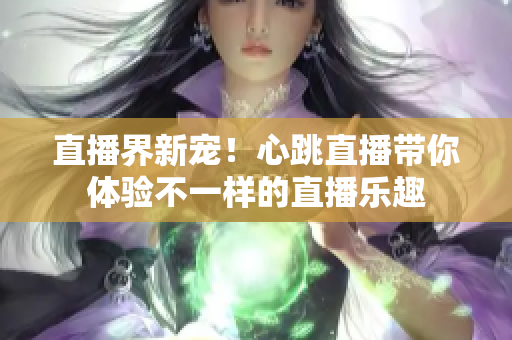 直播界新宠！心跳直播带你体验不一样的直播乐趣