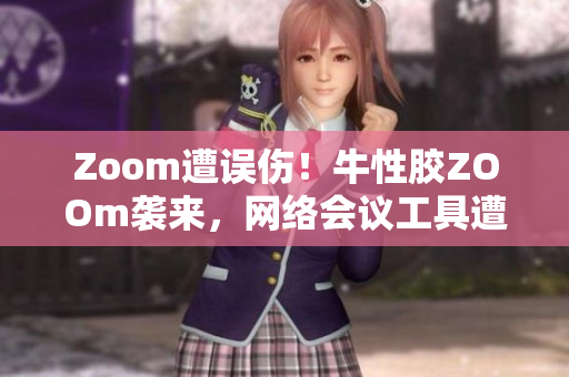 Zoom遭误伤！牛性胶ZOOm袭来，网络会议工具遭重重打击