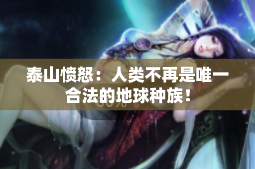泰山愤怒：人类不再是唯一合法的地球种族！