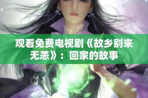 观看免费电视剧《故乡别来无恙》：回家的故事