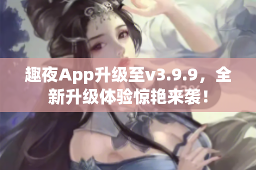 趣夜App升级至v3.9.9，全新升级体验惊艳来袭！