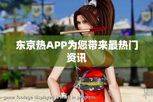 东京热APP为您带来最热门资讯