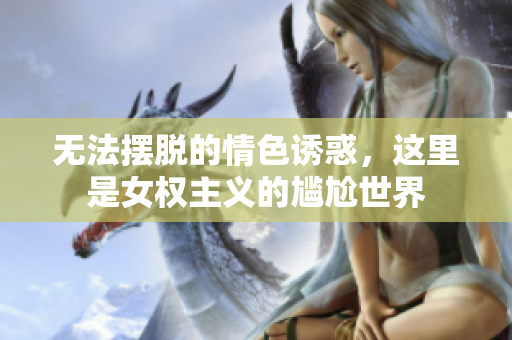 无法摆脱的情色诱惑，这里是女权主义的尴尬世界
