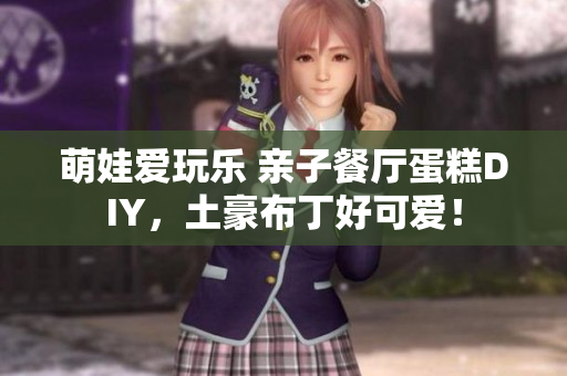 萌娃爱玩乐 亲子餐厅蛋糕DIY，土豪布丁好可爱！