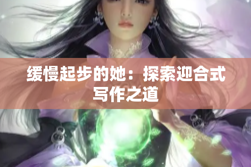 缓慢起步的她：探索迎合式写作之道