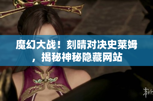 魔幻大战！刻晴对决史莱姆，揭秘神秘隐藏网站