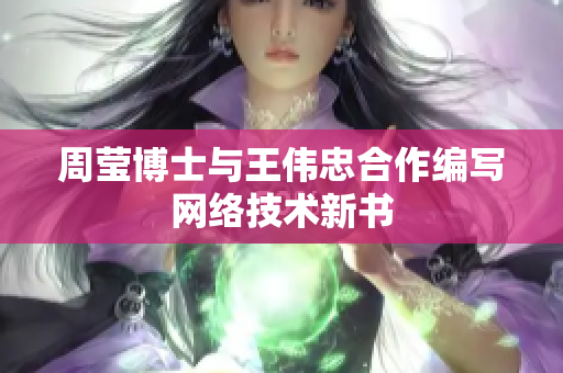 周莹博士与王伟忠合作编写网络技术新书
