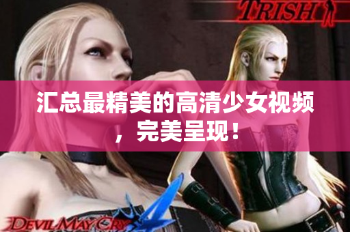汇总最精美的高清少女视频，完美呈现！