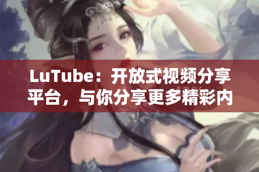 LuTube：开放式视频分享平台，与你分享更多精彩内容