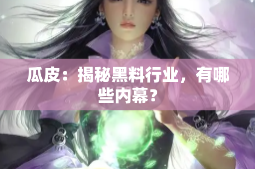 瓜皮：揭秘黑料行业，有哪些内幕？