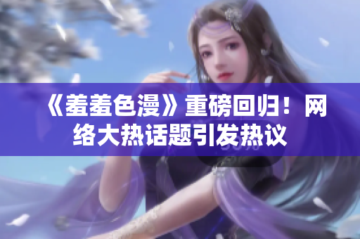 《羞羞色漫》重磅回归！网络大热话题引发热议