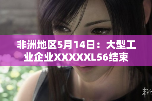 非洲地区5月14日：大型工业企业XXXXXL56结束